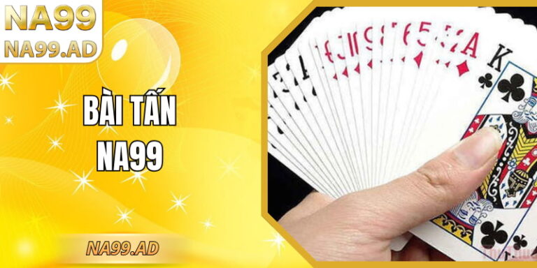 Bài Tấn NA99 - Hướng Dẫn Chơi Dễ Hiểu Và Luật Cơ Bản