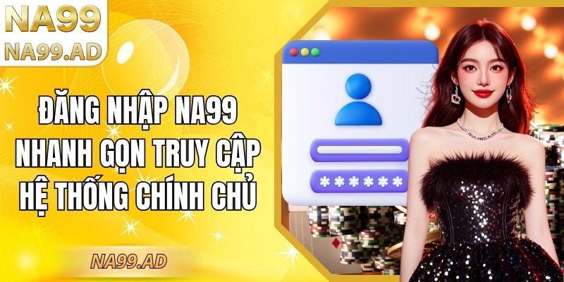 Đăng nhập Na99 nhanh gọn truy cập hệ thống chính chủ