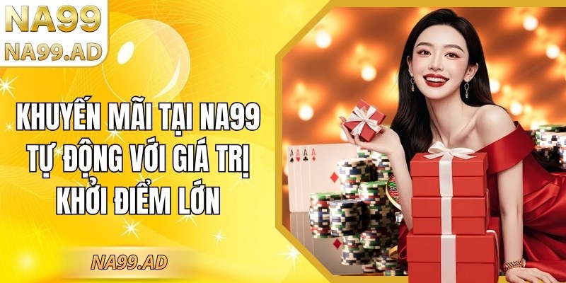 Khuyến mãi tại Na99 tự động với giá trị khởi điểm lớn
