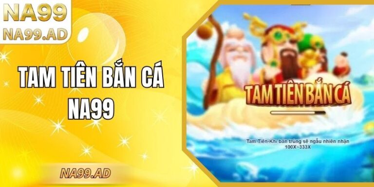 Tam Tiên Bắn Cá Na99 – Game Kiếm Tiền Hấp Dẫn Nhất 2026