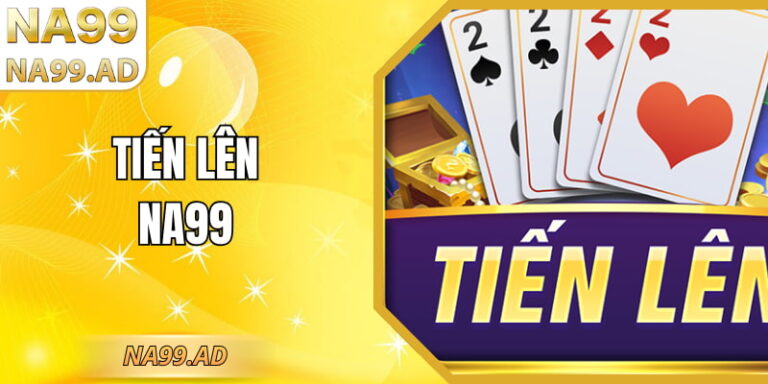 Tiến Lên NA99 – Trải Nghiệm Đánh Bài Rõ Luật Ổn Định